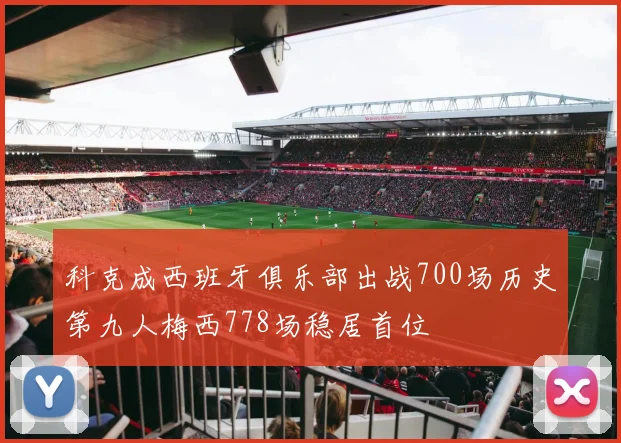 科克成西班牙俱乐部出战700场历史第九人梅西778场稳居首位