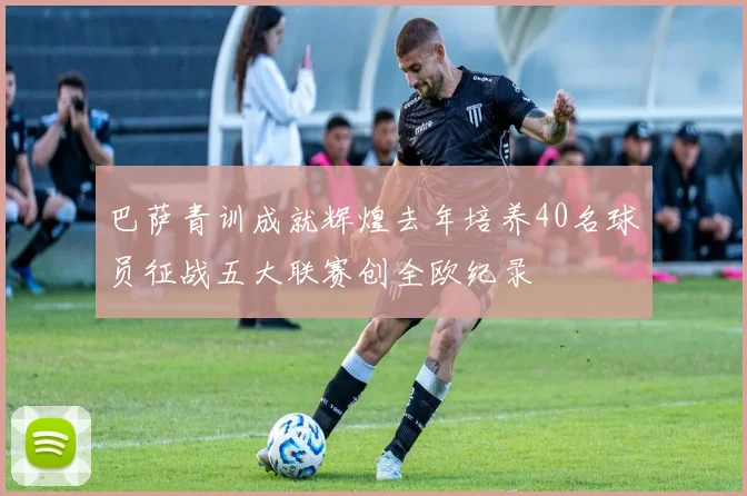 巴萨青训成就辉煌去年培养40名球员征战五大联赛创全欧纪录