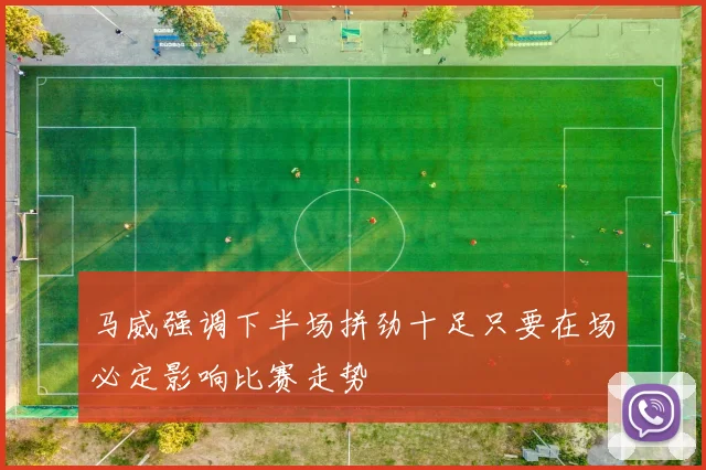 马威强调下半场拼劲十足只要在场必定影响比赛走势