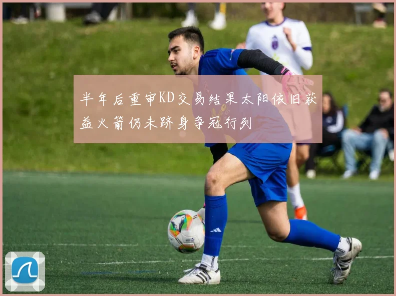 半年后重审KD交易结果太阳依旧获益火箭仍未跻身争冠行列