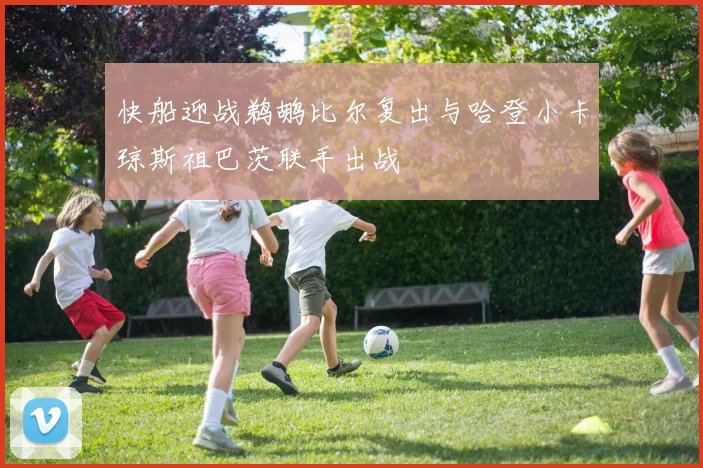 快船迎战鹈鹕比尔复出与哈登小卡琼斯祖巴茨联手出战