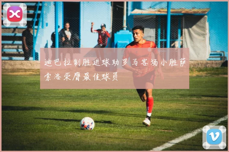 迪巴拉制胜进球助罗马客场小胜萨索洛荣膺最佳球员