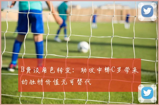 B费谈角色转变：助攻中锋C罗带来的独特价值无可替代