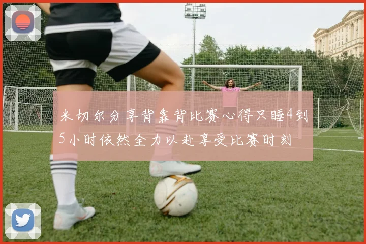 米切尔分享背靠背比赛心得只睡4到5小时依然全力以赴享受比赛时刻