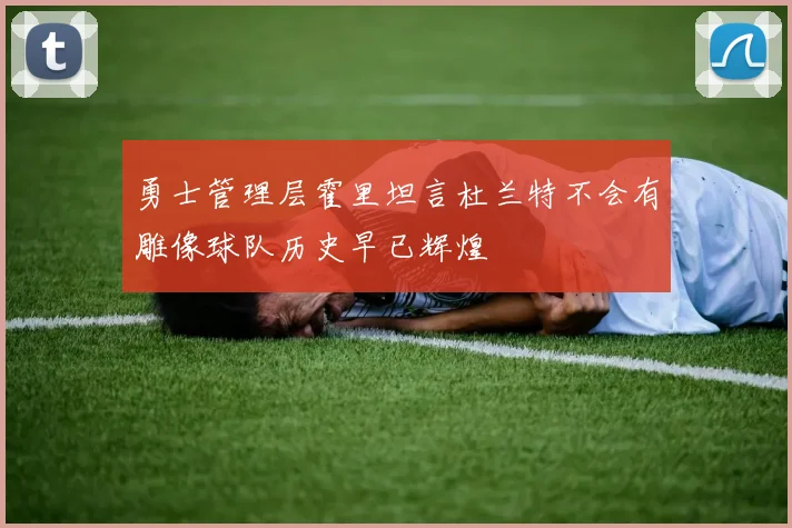 勇士管理层霍里坦言杜兰特不会有雕像球队历史早已辉煌