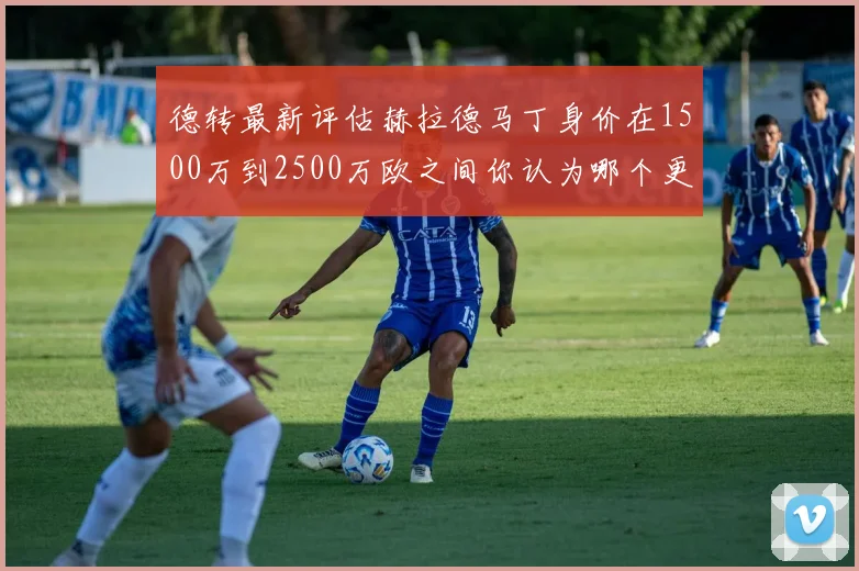 德转最新评估赫拉德马丁身价在1500万到2500万欧之间你认为哪个更合理