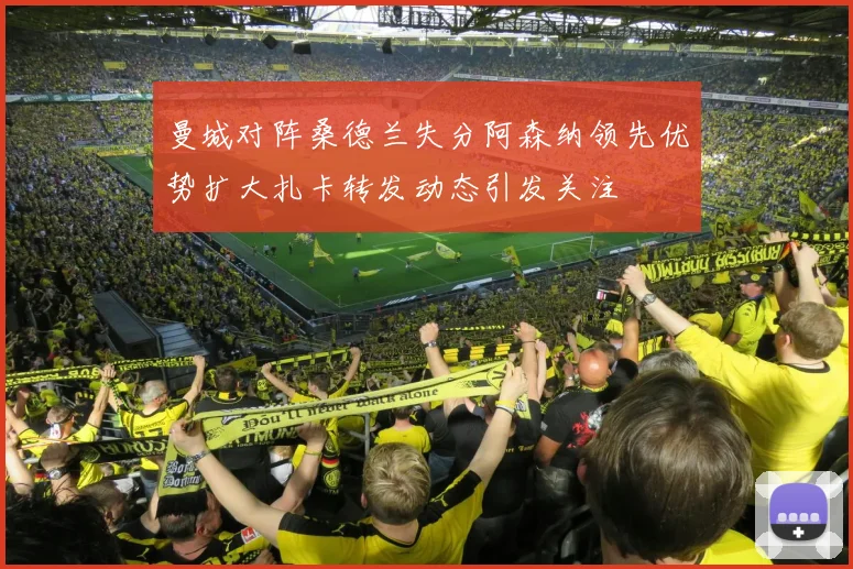 曼城对阵桑德兰失分阿森纳领先优势扩大扎卡转发动态引发关注