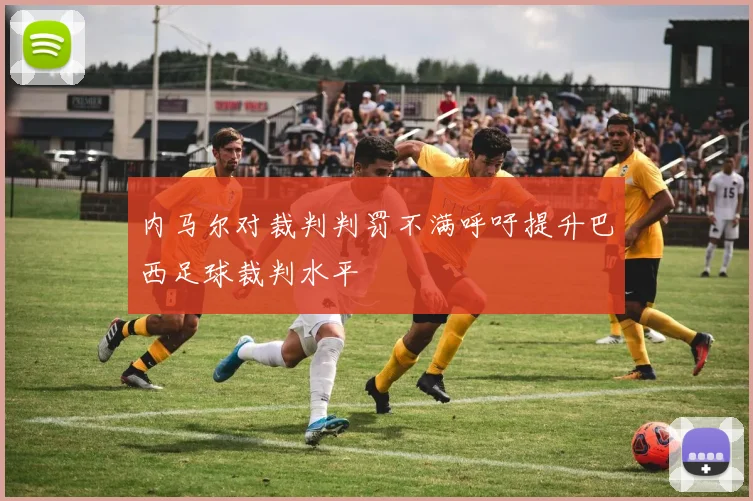 内马尔对裁判判罚不满呼吁提升巴西足球裁判水平